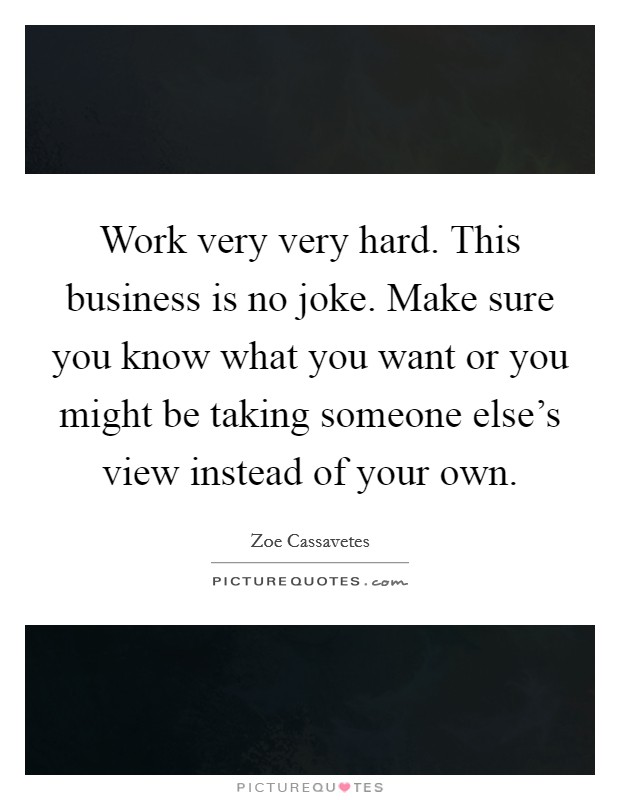 Work very very hard. This business is no joke. Make sure you know what you want or you might be taking someone else’s view instead of your own Picture Quote #1