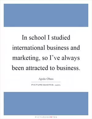 In school I studied international business and marketing, so I’ve always been attracted to business Picture Quote #1