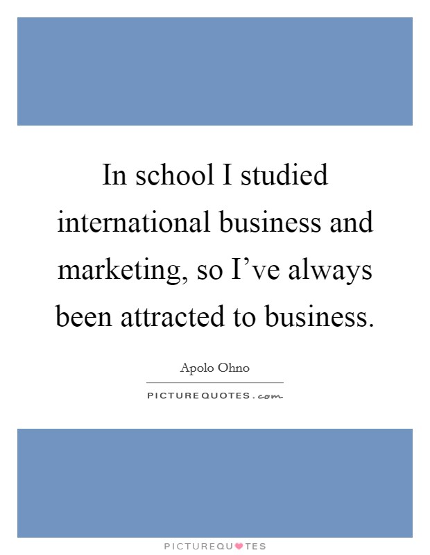 In school I studied international business and marketing, so I've always been attracted to business. Picture Quote #1