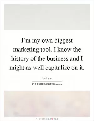 I’m my own biggest marketing tool. I know the history of the business and I might as well capitalize on it Picture Quote #1