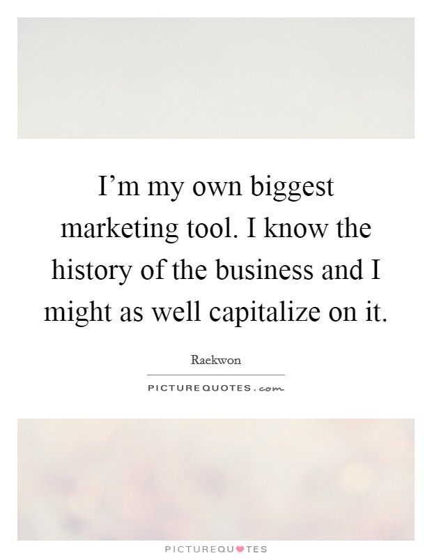 I'm my own biggest marketing tool. I know the history of the business and I might as well capitalize on it. Picture Quote #1