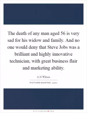 The death of any man aged 56 is very sad for his widow and family. And no one would deny that Steve Jobs was a brilliant and highly innovative technician, with great business flair and marketing ability Picture Quote #1