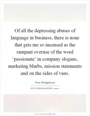 Of all the depressing abuses of language in business, there is none that gets me so incensed as the rampant overuse of the word ‘passionate’ in company slogans, marketing blurbs, mission statements and on the sides of vans Picture Quote #1