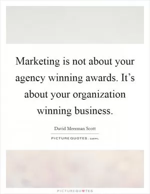 Marketing is not about your agency winning awards. It’s about your organization winning business Picture Quote #1