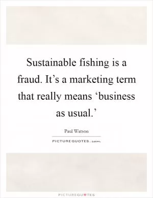 Sustainable fishing is a fraud. It’s a marketing term that really means ‘business as usual.’ Picture Quote #1