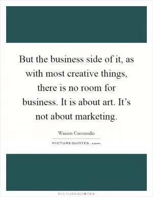 But the business side of it, as with most creative things, there is no room for business. It is about art. It’s not about marketing Picture Quote #1
