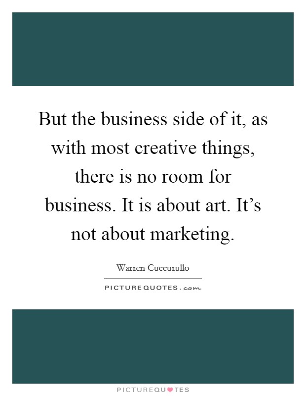But the business side of it, as with most creative things, there is no room for business. It is about art. It's not about marketing. Picture Quote #1