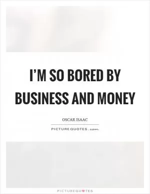 I’m so bored by business and money Picture Quote #1