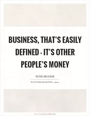 Business, that’s easily defined - it’s other people’s money Picture Quote #1