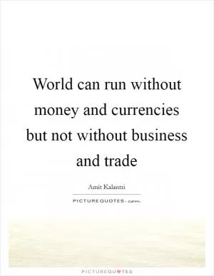 World can run without money and currencies but not without business and trade Picture Quote #1