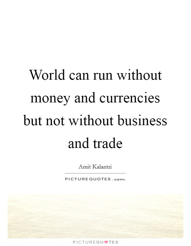 World can run without money and currencies but not without business and trade Picture Quote #1