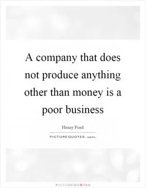 A company that does not produce anything other than money is a poor business Picture Quote #1