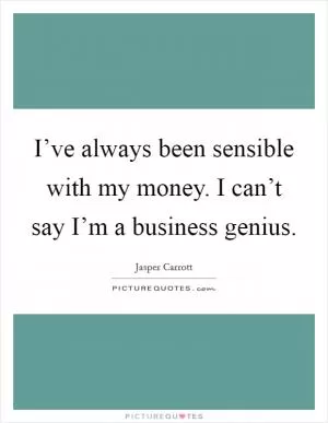 I’ve always been sensible with my money. I can’t say I’m a business genius Picture Quote #1