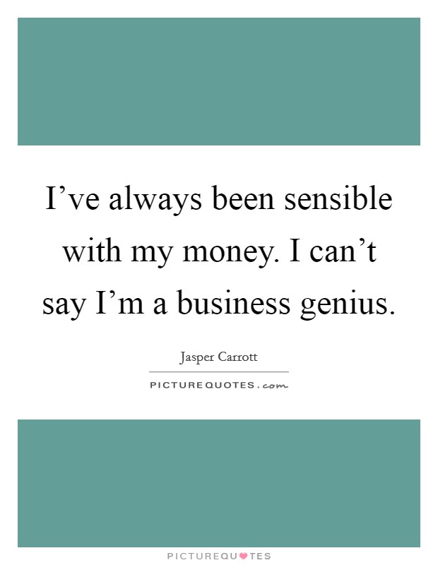 I've always been sensible with my money. I can't say I'm a business genius. Picture Quote #1