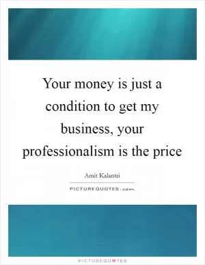 Your money is just a condition to get my business, your professionalism is the price Picture Quote #1