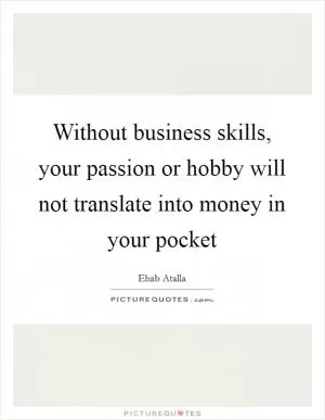 Without business skills, your passion or hobby will not translate into money in your pocket Picture Quote #1
