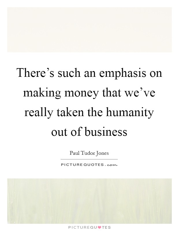 There's such an emphasis on making money that we've really taken the humanity out of business Picture Quote #1
