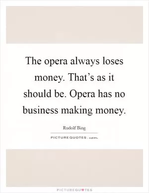 The opera always loses money. That’s as it should be. Opera has no business making money Picture Quote #1