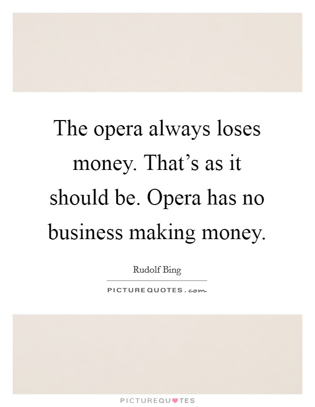 The opera always loses money. That's as it should be. Opera has no business making money. Picture Quote #1