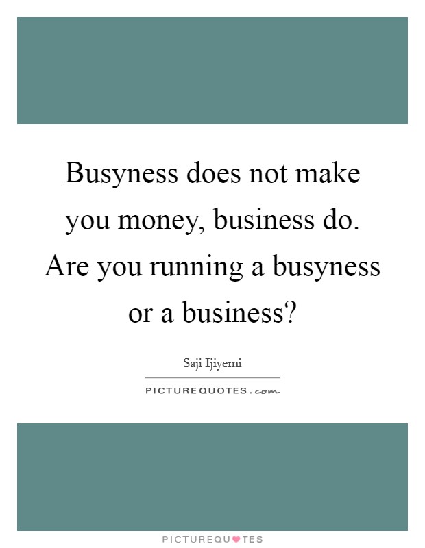 Busyness does not make you money, business do. Are you running a busyness or a business? Picture Quote #1