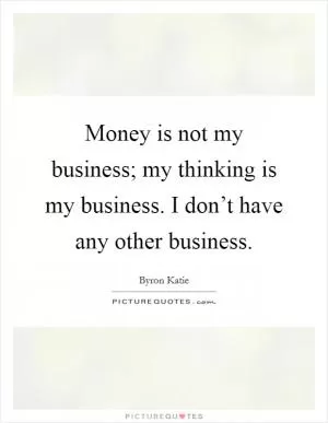 Money is not my business; my thinking is my business. I don’t have any other business Picture Quote #1