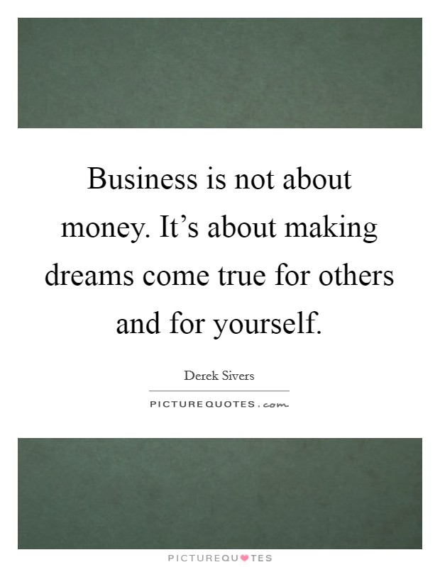 Business is not about money. It's about making dreams come true for others and for yourself. Picture Quote #1