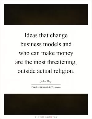 Ideas that change business models and who can make money are the most threatening, outside actual religion Picture Quote #1