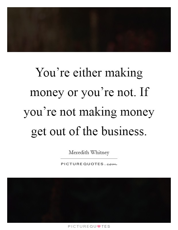 You're either making money or you're not. If you're not making money get out of the business. Picture Quote #1