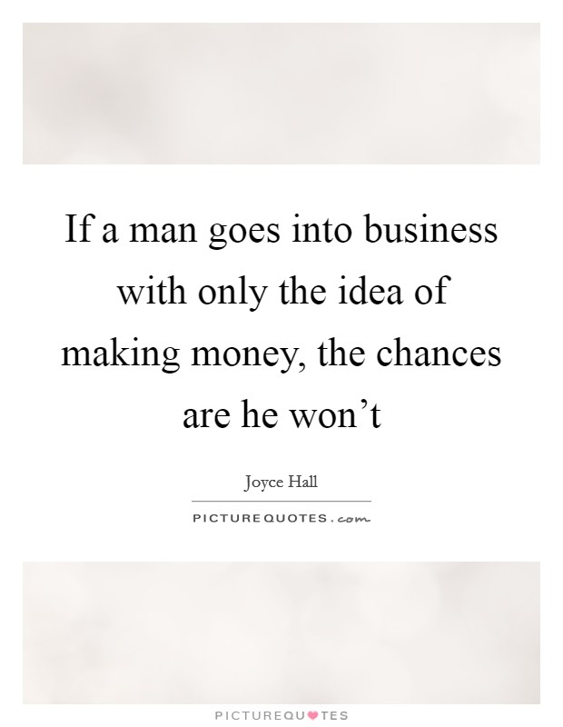 If a man goes into business with only the idea of making money, the chances are he won't Picture Quote #1