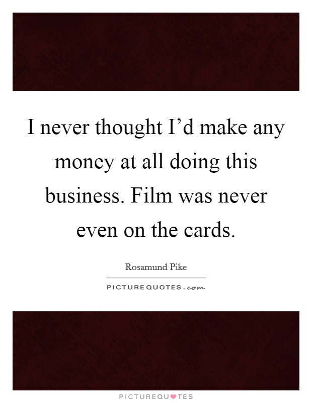 I never thought I’d make any money at all doing this business. Film was never even on the cards Picture Quote #1