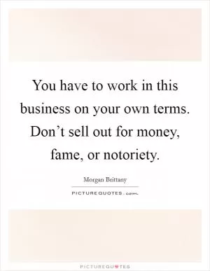 You have to work in this business on your own terms. Don’t sell out for money, fame, or notoriety Picture Quote #1