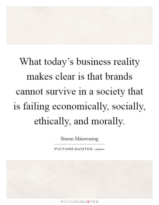 What today's business reality makes clear is that brands cannot survive in a society that is failing economically, socially, ethically, and morally. Picture Quote #1