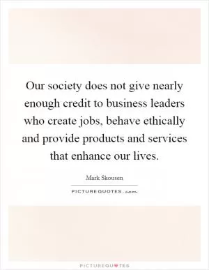 Our society does not give nearly enough credit to business leaders who create jobs, behave ethically and provide products and services that enhance our lives Picture Quote #1