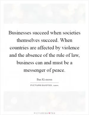 Businesses succeed when societies themselves succeed. When countries are affected by violence and the absence of the rule of law, business can and must be a messenger of peace Picture Quote #1