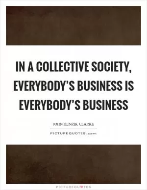 In a collective society, everybody’s business is everybody’s business Picture Quote #1