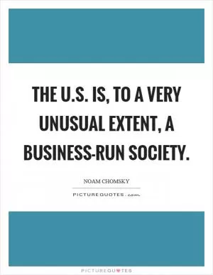 The U.S. is, to a very unusual extent, a business-run society Picture Quote #1