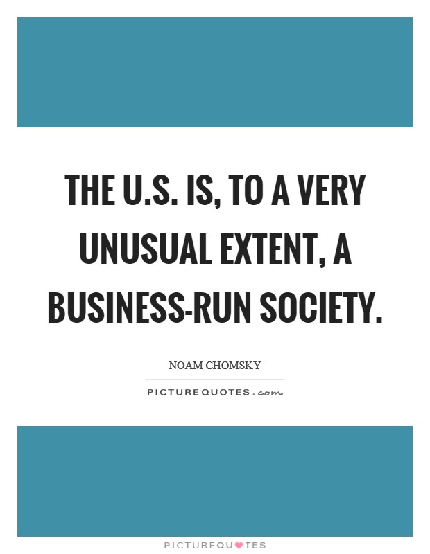 The U.S. is, to a very unusual extent, a business-run society. Picture Quote #1