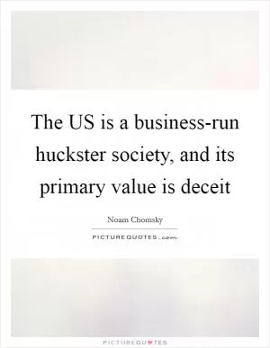 The US is a business-run huckster society, and its primary value is deceit Picture Quote #1
