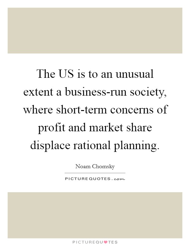 The US is to an unusual extent a business-run society, where short-term concerns of profit and market share displace rational planning Picture Quote #1