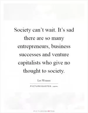 Society can’t wait. It’s sad there are so many entrepreneurs, business successes and venture capitalists who give no thought to society Picture Quote #1
