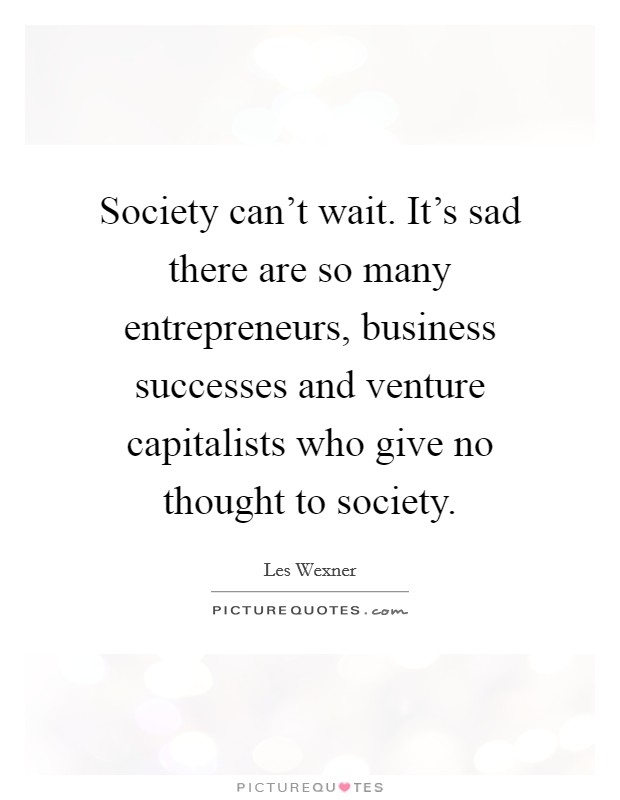 Society can't wait. It's sad there are so many entrepreneurs, business successes and venture capitalists who give no thought to society. Picture Quote #1