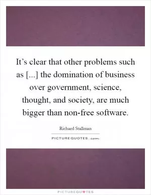It’s clear that other problems such as [...] the domination of business over government, science, thought, and society, are much bigger than non-free software Picture Quote #1