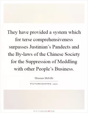 They have provided a system which for terse comprehensiveness surpasses Justinian’s Pandects and the By-laws of the Chinese Society for the Suppression of Meddling with other People’s Business Picture Quote #1