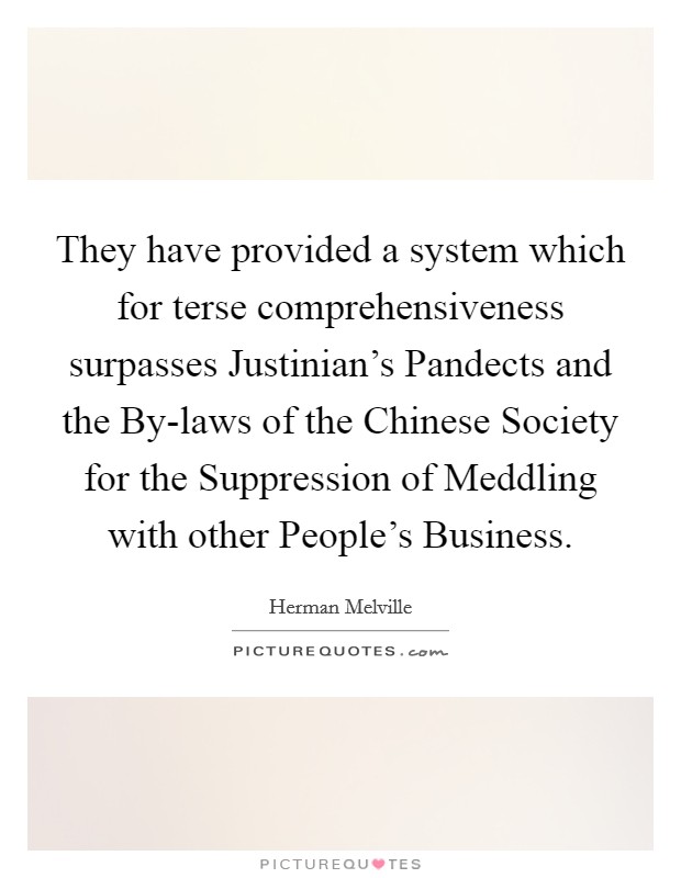 They have provided a system which for terse comprehensiveness surpasses Justinian's Pandects and the By-laws of the Chinese Society for the Suppression of Meddling with other People's Business. Picture Quote #1