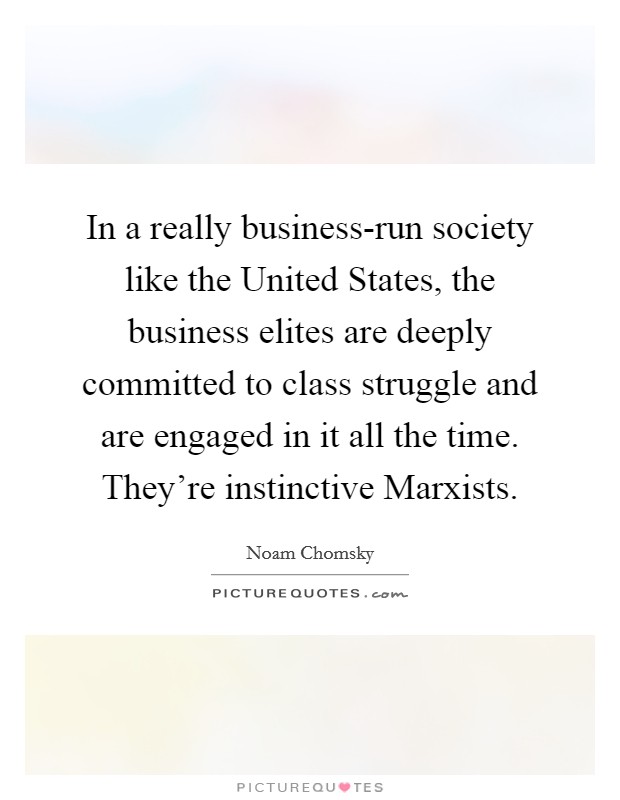 In a really business-run society like the United States, the business elites are deeply committed to class struggle and are engaged in it all the time. They're instinctive Marxists. Picture Quote #1