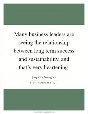 Many business leaders are seeing the relationship between long term success and sustainability, and that’s very heartening Picture Quote #1