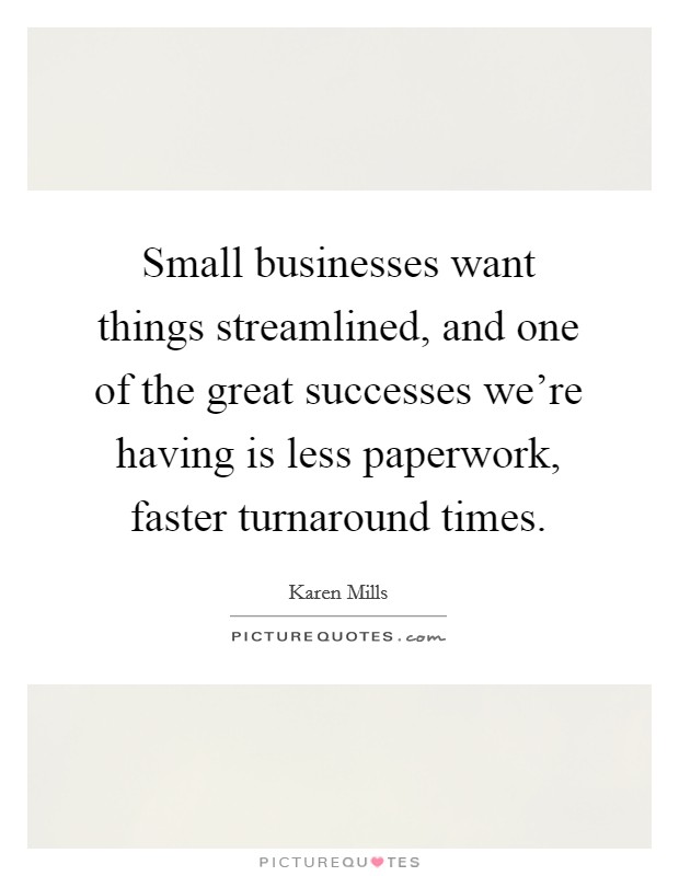Small businesses want things streamlined, and one of the great successes we're having is less paperwork, faster turnaround times. Picture Quote #1