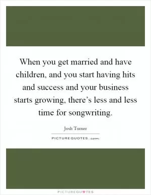 When you get married and have children, and you start having hits and success and your business starts growing, there’s less and less time for songwriting Picture Quote #1