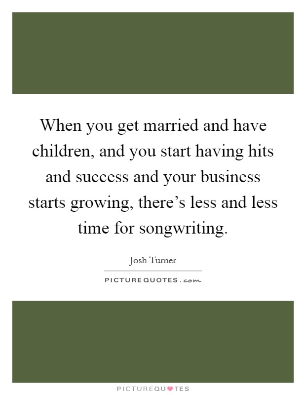 When you get married and have children, and you start having hits and success and your business starts growing, there's less and less time for songwriting. Picture Quote #1