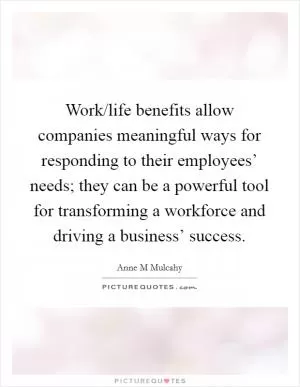 Work/life benefits allow companies meaningful ways for responding to their employees’ needs; they can be a powerful tool for transforming a workforce and driving a business’ success Picture Quote #1